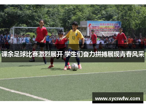 课余足球比赛激烈展开 学生们奋力拼搏展现青春风采