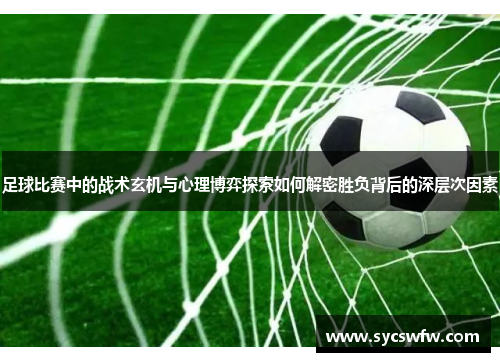 足球比赛中的战术玄机与心理博弈探索如何解密胜负背后的深层次因素