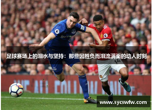 足球赛场上的泪水与坚持：那些因胜负而泪流满面的动人时刻