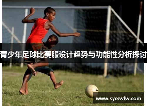 青少年足球比赛服设计趋势与功能性分析探讨